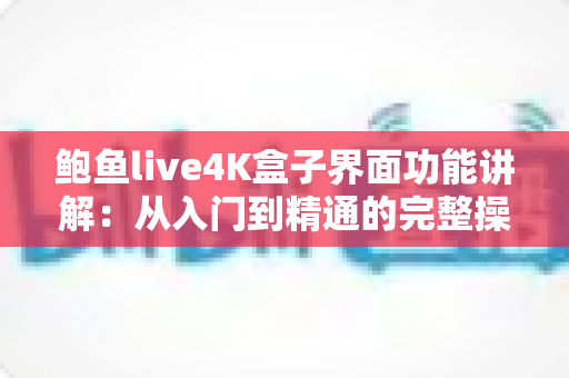 鲍鱼live4K盒子界面功能讲解：从入门到精通的完整操作指南，助你轻松玩转高清视听体验