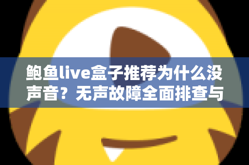 鲍鱼live盒子推荐为什么没声音?无声故障全面排查与实用解决指南 鲍鱼live盒子推荐为什么没声音?无声故障全面排查与实用解决指南