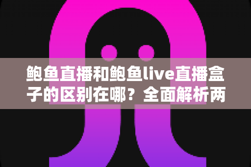鲍鱼直播和鲍鱼live直播盒子的区别在哪？全面解析两大直播方式的差异与选择指南
