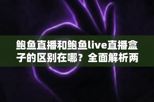 鲍鱼直播和鲍鱼live直播盒子的区别在哪？全面解析两大直播方式的差异与选择指南