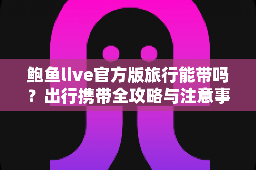 鲍鱼live官方版旅行能带吗？出行携带全攻略与注意事项详解