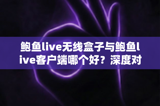 鲍鱼live无线盒子与鲍鱼live客户端哪个好?深度对比评测帮你选出最适合的观看方案 鲍鱼live无线盒子与鲍鱼live客户端哪个好?深度对比评测帮你选出最适合的观看方案