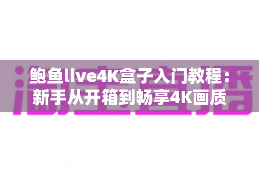 鲍鱼live4K盒子入门教程:新手从开箱到畅享4K画质的全流程设置指南 鲍鱼live4K盒子入门教程:新手从开箱到畅享4K画质的全流程设置指南