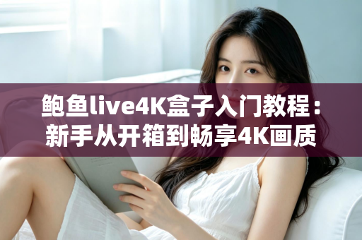鲍鱼live4K盒子入门教程:新手从开箱到畅享4K画质的全流程设置指南 鲍鱼live4K盒子入门教程:新手从开箱到畅享4K画质的全流程设置指南