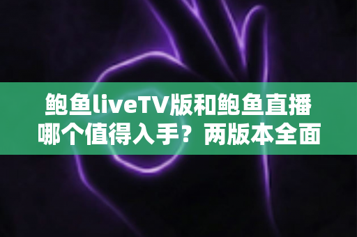 鲍鱼liveTV版和鲍鱼直播哪个值得入手?两版本全面对比与选择指南帮你一步到位 鲍鱼liveTV版和鲍鱼直播哪个值得入手?两版本全面对比与选择指南帮你一步到位