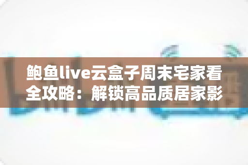鲍鱼live云盒子周末宅家看全攻略：解锁高品质居家影音娱乐新体验