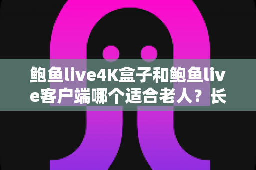 鲍鱼live4K盒子和鲍鱼live客户端哪个适合老人?长辈居家观影选购全攻略 鲍鱼live4K盒子和鲍鱼live客户端哪个适合老人?长辈居家观影选购全攻略