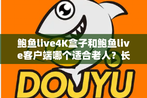 鲍鱼live4K盒子和鲍鱼live客户端哪个适合老人?长辈居家观影选购全攻略 鲍鱼live4K盒子和鲍鱼live客户端哪个适合老人?长辈居家观影选购全攻略