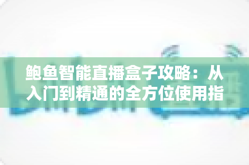 鲍鱼智能直播盒子攻略：从入门到精通的全方位使用指南