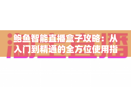 鲍鱼智能直播盒子攻略：从入门到精通的全方位使用指南