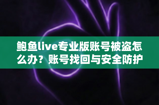 鲍鱼live专业版账号被盗怎么办？账号找回与安全防护全攻略