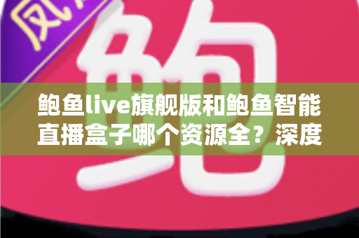 鲍鱼live旗舰版和鲍鱼智能直播盒子哪个资源全？深度对比测评助你一步选对
