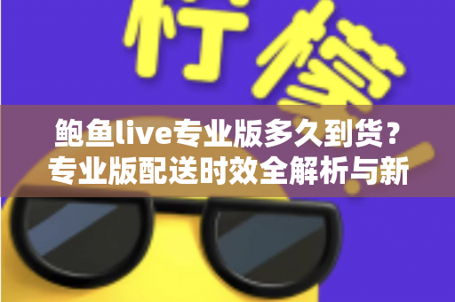 鲍鱼live专业版多久到货?专业版配送时效全解析与新鲜直达攻略 鲍鱼live专业版多久到货?专业版配送时效全解析与新鲜直达攻略
