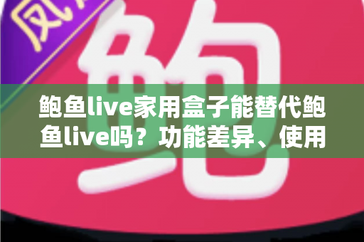鲍鱼live家用盒子能替代鲍鱼live吗?功能差异、使用体验与选购建议一文讲透 鲍鱼live家用盒子能替代鲍鱼live吗?功能差异、使用体验与选购建议一文讲透