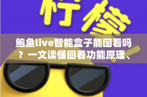 鲍鱼live智能盒子能回看吗？一文读懂回看功能原理、操作方法与实用技巧