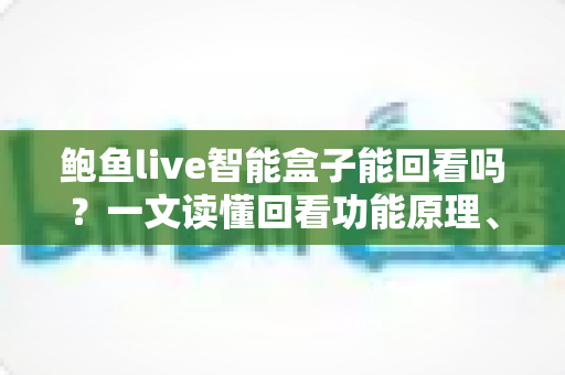 鲍鱼live智能盒子能回看吗？一文读懂回看功能原理、操作方法与实用技巧