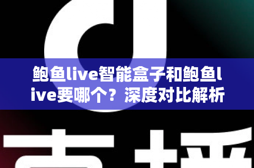鲍鱼live智能盒子和鲍鱼live要哪个？深度对比解析帮你找到最适合的选择