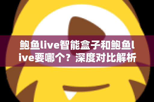 鲍鱼live智能盒子和鲍鱼live要哪个？深度对比解析帮你找到最适合的选择