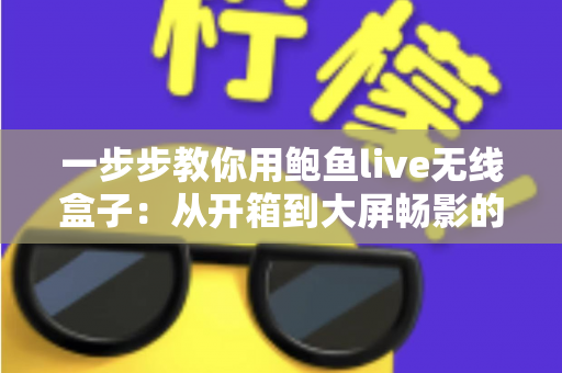 一步步教你用鲍鱼live无线盒子：从开箱到大屏畅影的完整新手指南