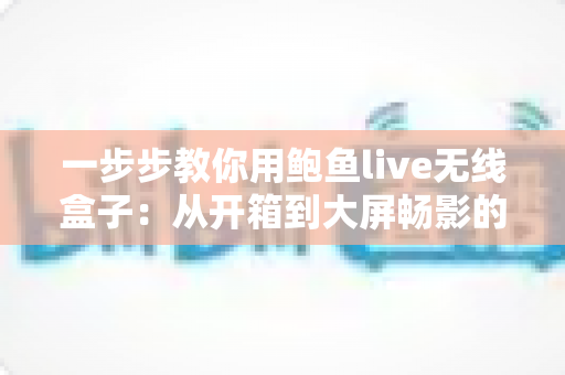 一步步教你用鲍鱼live无线盒子：从开箱到大屏畅影的完整新手指南