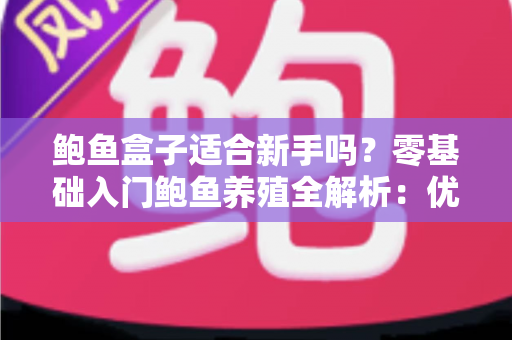 鲍鱼盒子适合新手吗？零基础入门鲍鱼养殖全解析：优缺点、选购指南与实操技巧一文读懂