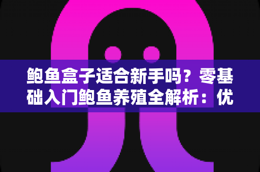 鲍鱼盒子适合新手吗？零基础入门鲍鱼养殖全解析：优缺点、选购指南与实操技巧一文读懂