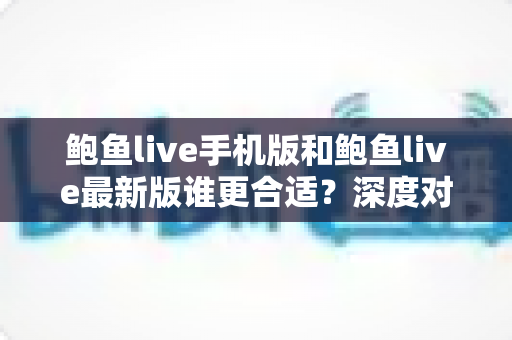 鲍鱼live手机版和鲍鱼live最新版谁更合适？深度对比解析助你选出最佳版本