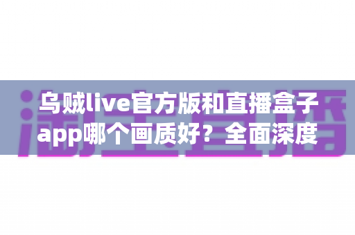 乌贼live官方版和直播盒子app哪个画质好?全面深度对比解析,帮你找到高清流畅的最佳观看选择 乌贼live官方版和直播盒子app哪个画质好?全面深度对比解析,帮你找到高清流畅的最佳观看选择