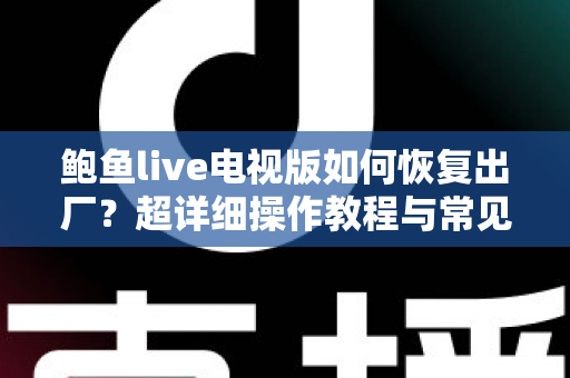 鲍鱼live电视版如何恢复出厂?超详细操作教程与常见问题全解析 鲍鱼live电视版如何恢复出厂?超详细操作教程与常见问题全解析