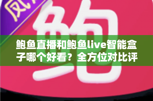 鲍鱼直播和鲍鱼live智能盒子哪个好看？全方位对比评测帮你找到最适合的观影方式