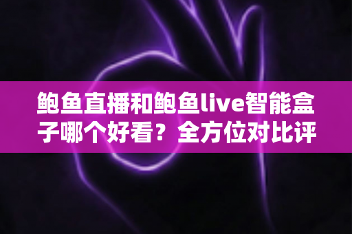 鲍鱼直播和鲍鱼live智能盒子哪个好看？全方位对比评测帮你找到最适合的观影方式