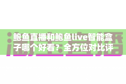鲍鱼直播和鲍鱼live智能盒子哪个好看？全方位对比评测帮你找到最适合的观影方式