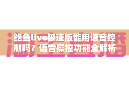 鲍鱼live极速版能用语音控制吗？语音操控功能全解析与实用操作指南