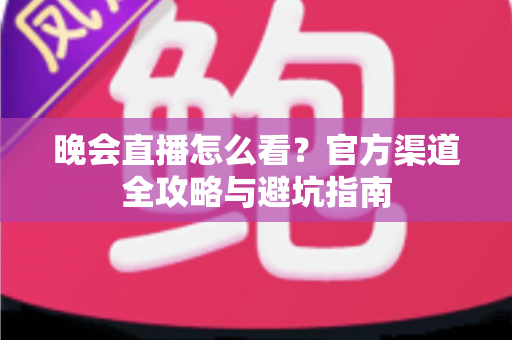 晚会直播怎么看？官方渠道全攻略与避坑指南
