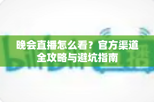 晚会直播怎么看？官方渠道全攻略与避坑指南