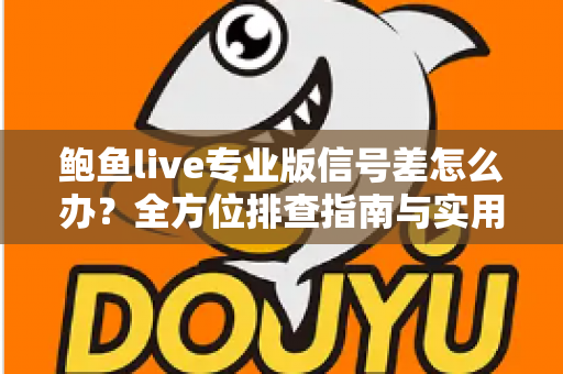 鲍鱼live专业版信号差怎么办？全方位排查指南与实用优化技巧，让您告别卡顿畅享流畅直播