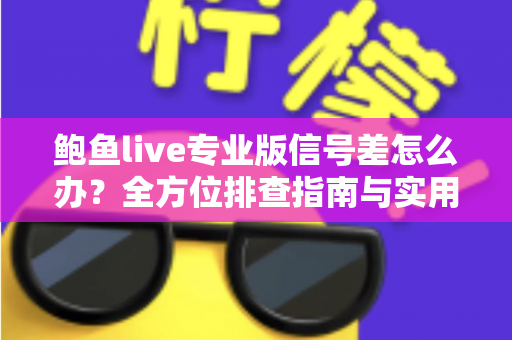 鲍鱼live专业版信号差怎么办？全方位排查指南与实用优化技巧，让您告别卡顿畅享流畅直播