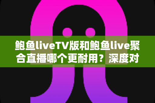 鲍鱼liveTV版和鲍鱼live聚合直播哪个更耐用？深度对比分析与选购指南全攻略