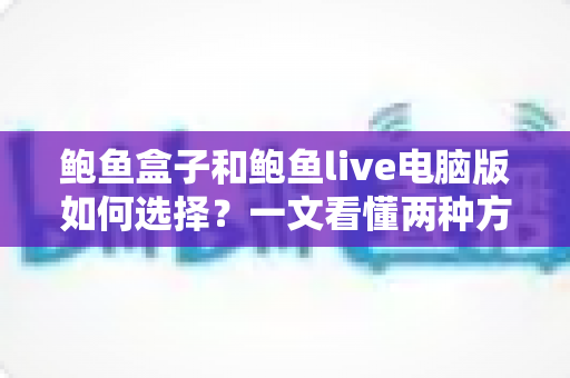 鲍鱼盒子和鲍鱼live电脑版如何选择？一文看懂两种方案的核心差异与适用人群