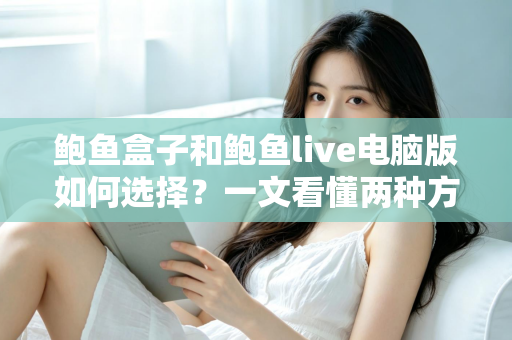 鲍鱼盒子和鲍鱼live电脑版如何选择？一文看懂两种方案的核心差异与适用人群