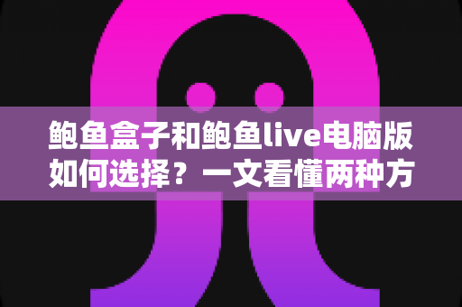 鲍鱼盒子和鲍鱼live电脑版如何选择？一文看懂两种方案的核心差异与适用人群