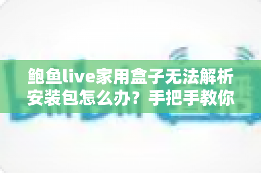 鲍鱼live家用盒子无法解析安装包怎么办?手把手教你快速排查与修复指南 鲍鱼live家用盒子无法解析安装包怎么办?手把手教你快速排查与修复指南
