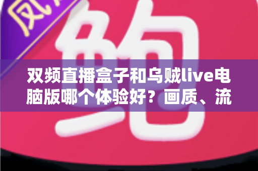 双频直播盒子和乌贼live电脑版哪个体验好?画质、流畅度、性价比全方位深度对比指南 双频直播盒子和乌贼live电脑版哪个体验好?画质、流畅度、性价比全方位深度对比指南