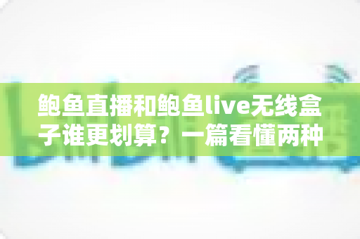 鲍鱼直播和鲍鱼live无线盒子谁更划算?一篇看懂两种方案的性价比差异与选购指南 鲍鱼直播和鲍鱼live无线盒子谁更划算?一篇看懂两种方案的性价比差异与选购指南