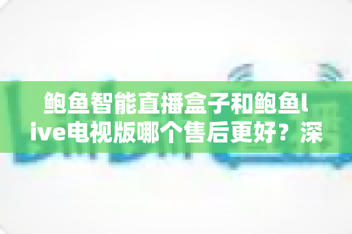 鲍鱼智能直播盒子和鲍鱼live电视版哪个售后更好?深度售后对比与选购全攻略 鲍鱼智能直播盒子和鲍鱼live电视版哪个售后更好?深度售后对比与选购全攻略
