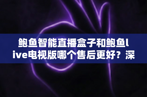 鲍鱼智能直播盒子和鲍鱼live电视版哪个售后更好?深度售后对比与选购全攻略 鲍鱼智能直播盒子和鲍鱼live电视版哪个售后更好?深度售后对比与选购全攻略