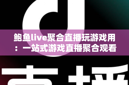 鲍鱼live聚合直播玩游戏用：一站式游戏直播聚合观看平台完整指南
