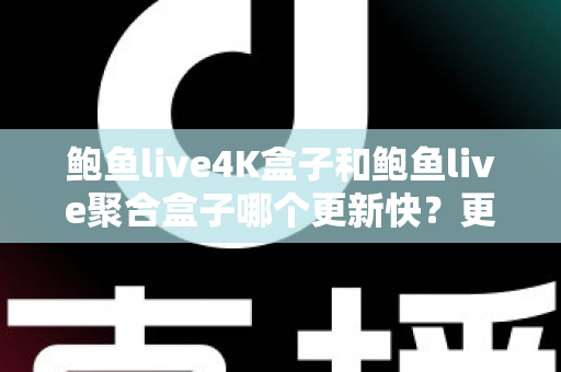 鲍鱼live4K盒子和鲍鱼live聚合盒子哪个更新快？更新速度深度对比与选购全指南