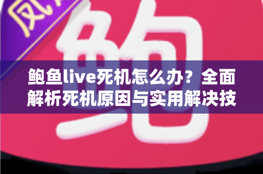 鲍鱼live死机怎么办？全面解析死机原因与实用解决技巧，畅享流畅直播体验