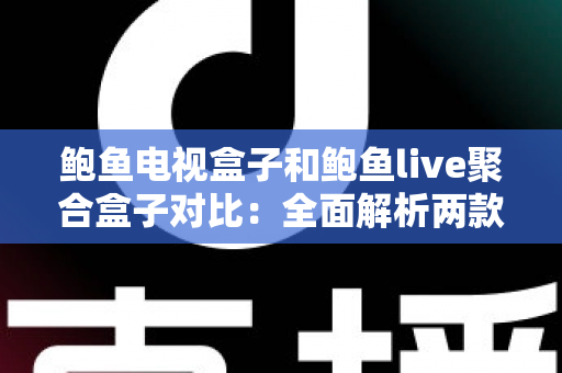 鲍鱼电视盒子和鲍鱼live聚合盒子对比：全面解析两款热门盒子的差异，帮你选出最适合的家庭观影利器
